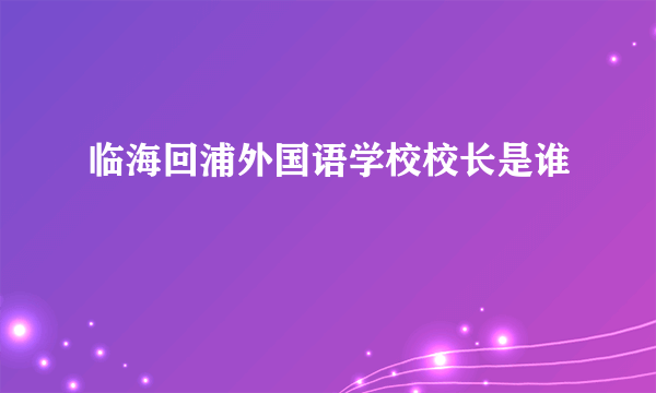 临海回浦外国语学校校长是谁