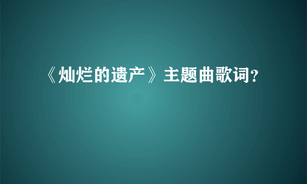 《灿烂的遗产》主题曲歌词？