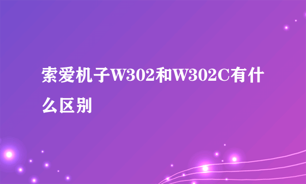 索爱机子W302和W302C有什么区别