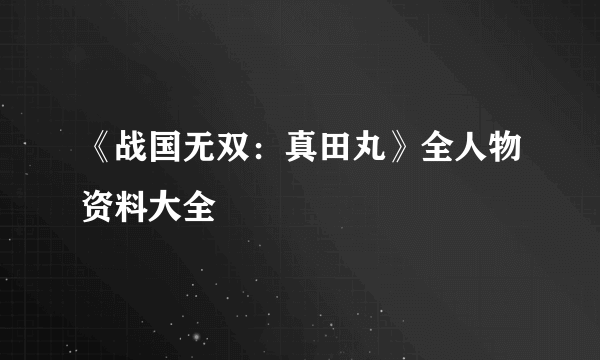 《战国无双：真田丸》全人物资料大全