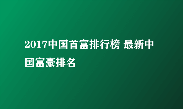 2017中国首富排行榜 最新中国富豪排名