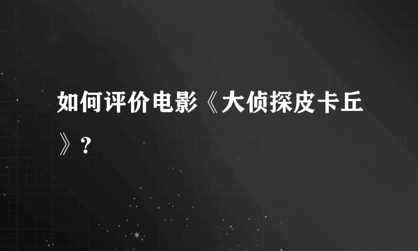 如何评价电影《大侦探皮卡丘》？