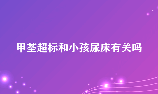 甲荃超标和小孩尿床有关吗