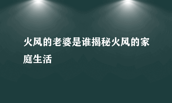 火风的老婆是谁揭秘火风的家庭生活