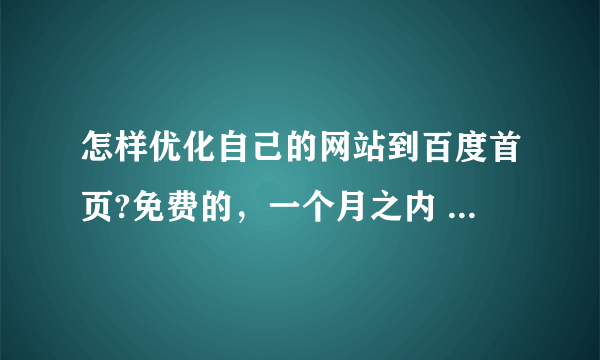 怎样优化自己的网站到百度首页?免费的，一个月之内 希望大家提些好的建议