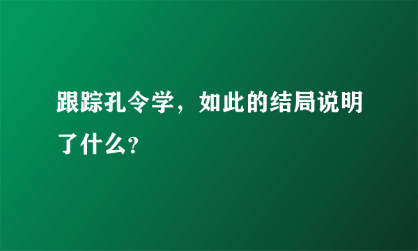 跟踪孔令学，如此的结局说明了什么？