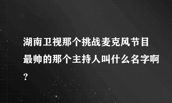 湖南卫视那个挑战麦克风节目最帅的那个主持人叫什么名字啊？