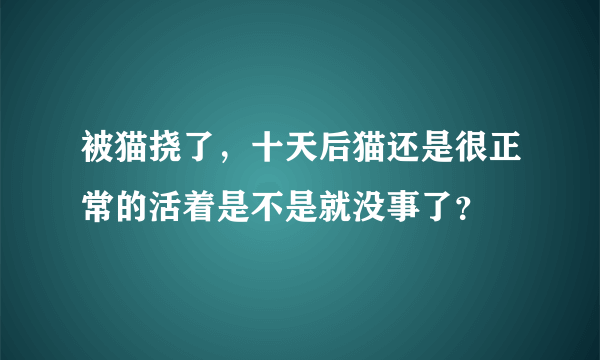 被猫挠了，十天后猫还是很正常的活着是不是就没事了？