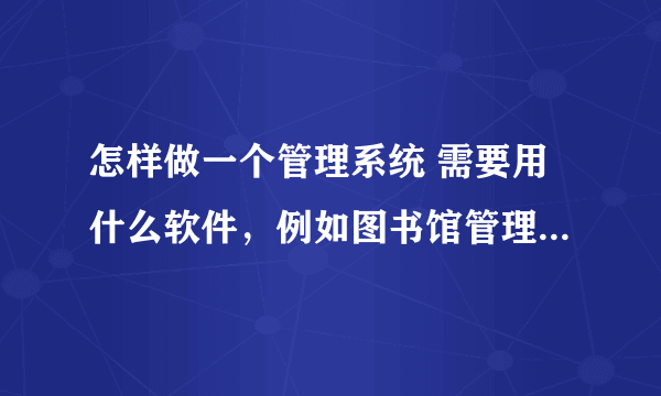 怎样做一个管理系统 需要用什么软件，例如图书馆管理系统。。。