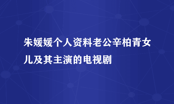 朱媛媛个人资料老公辛柏青女儿及其主演的电视剧