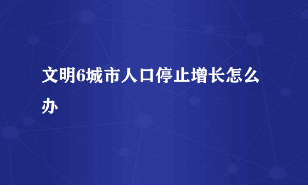 文明6城市人口停止增长怎么办