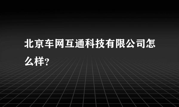 北京车网互通科技有限公司怎么样？