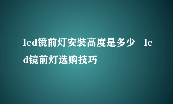 led镜前灯安装高度是多少   led镜前灯选购技巧