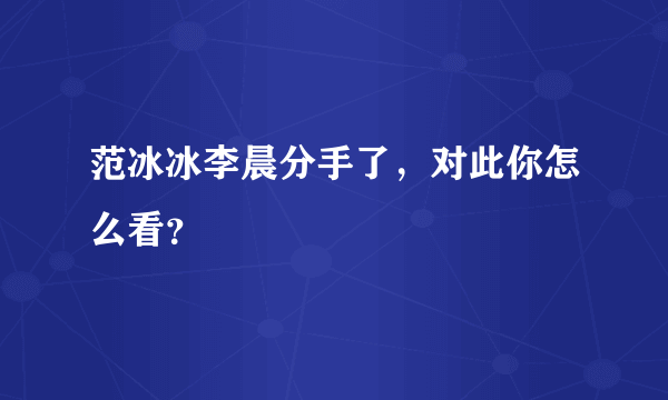 范冰冰李晨分手了，对此你怎么看？