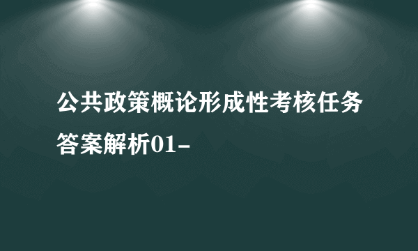 公共政策概论形成性考核任务答案解析01-