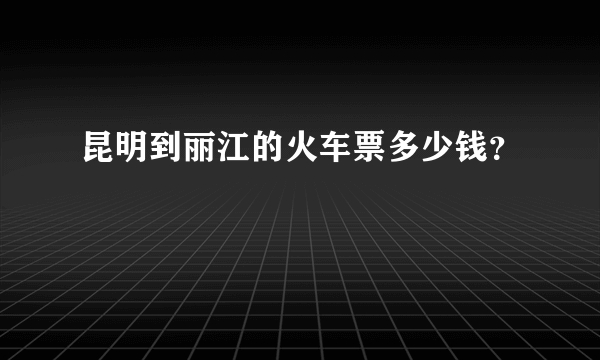 昆明到丽江的火车票多少钱？