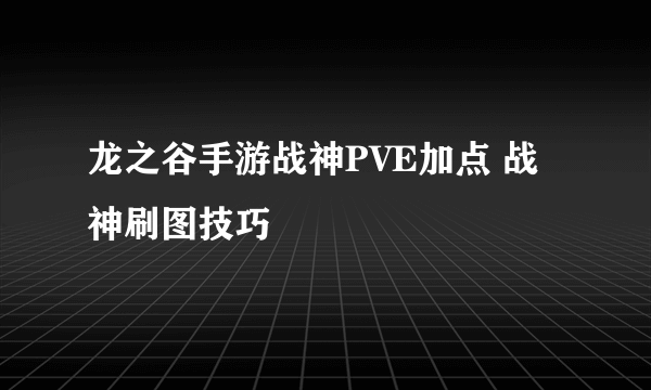 龙之谷手游战神PVE加点 战神刷图技巧