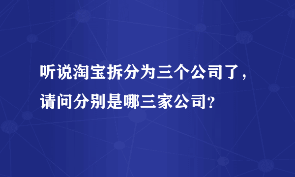 听说淘宝拆分为三个公司了，请问分别是哪三家公司？