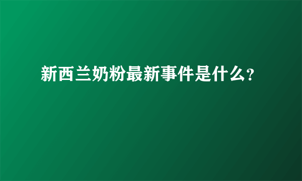 新西兰奶粉最新事件是什么？