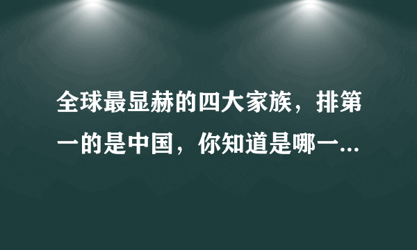 全球最显赫的四大家族，排第一的是中国，你知道是哪一个家族吗？