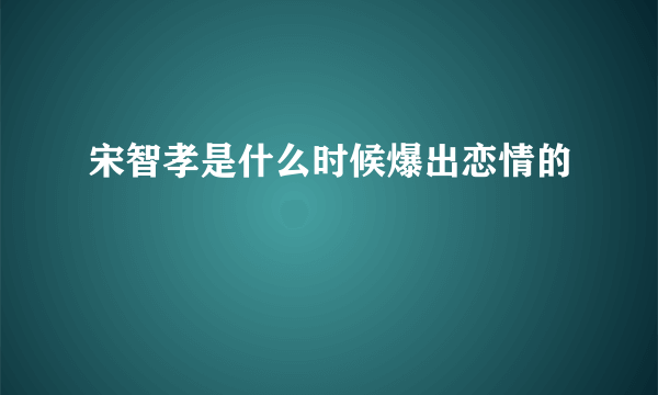 宋智孝是什么时候爆出恋情的