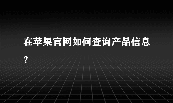 在苹果官网如何查询产品信息？