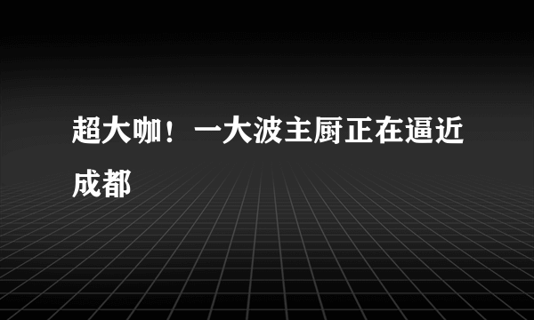 超大咖！一大波主厨正在逼近成都