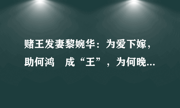 赌王发妻黎婉华：为爱下嫁，助何鸿燊成“王”，为何晚景如此凄凉