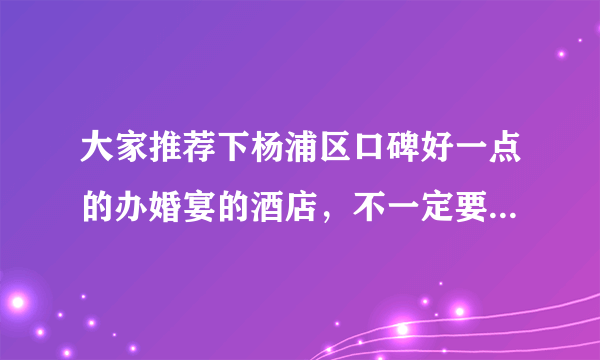 大家推荐下杨浦区口碑好一点的办婚宴的酒店，不一定要星级酒店的，一般的就可以的，重点是要口碑好