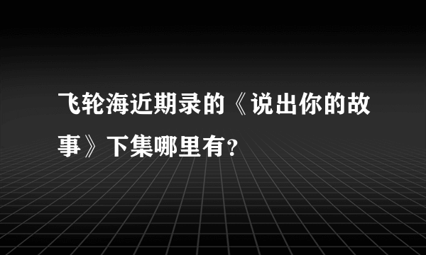 飞轮海近期录的《说出你的故事》下集哪里有？