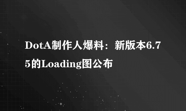 DotA制作人爆料：新版本6.75的Loading图公布