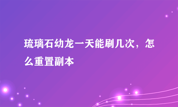 琉璃石幼龙一天能刷几次，怎么重置副本