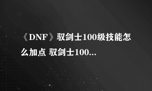 《DNF》驭剑士100级技能怎么加点 驭剑士100级技能加点攻略