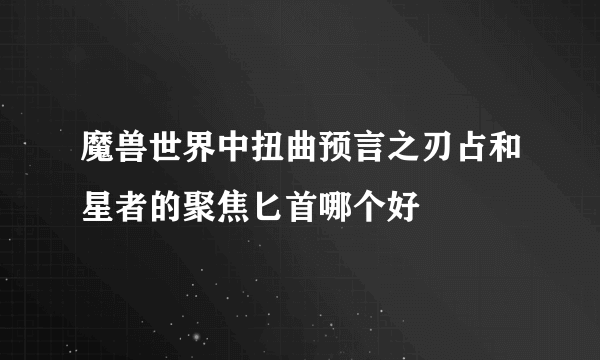 魔兽世界中扭曲预言之刃占和星者的聚焦匕首哪个好