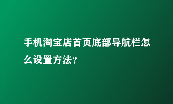 手机淘宝店首页底部导航栏怎么设置方法？