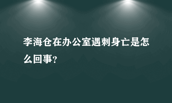 李海仓在办公室遇刺身亡是怎么回事？