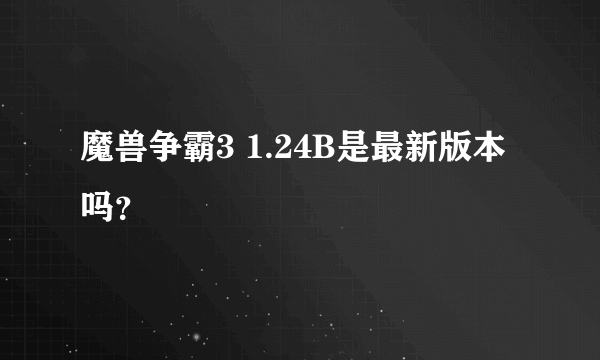 魔兽争霸3 1.24B是最新版本吗？