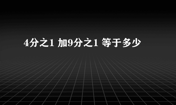 4分之1 加9分之1 等于多少