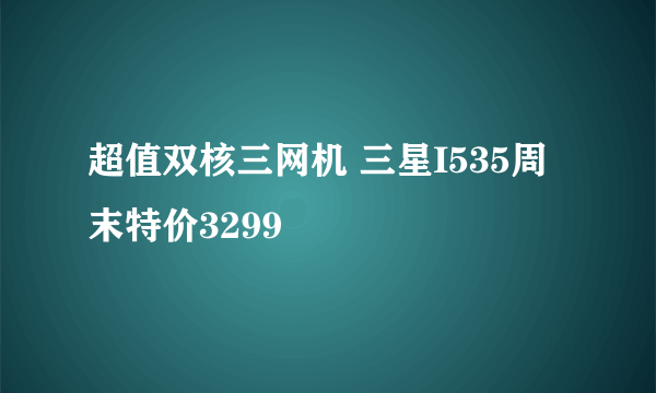 超值双核三网机 三星I535周末特价3299