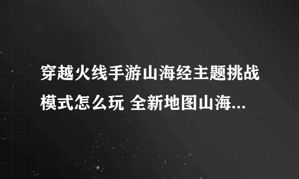 穿越火线手游山海经主题挑战模式怎么玩 全新地图山海经四大boss实战玩法攻略介绍