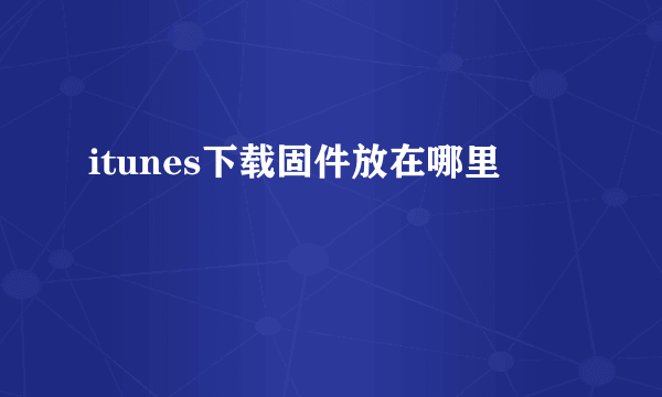 itunes下载固件放在哪里