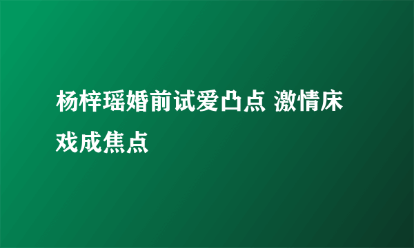 杨梓瑶婚前试爱凸点 激情床戏成焦点