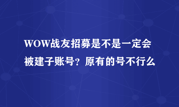 WOW战友招募是不是一定会被建子账号？原有的号不行么