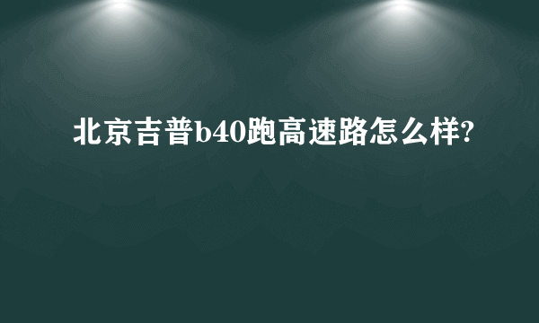 北京吉普b40跑高速路怎么样?