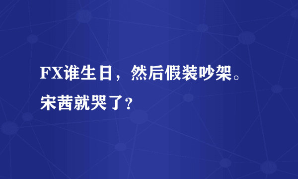 FX谁生日，然后假装吵架。宋茜就哭了？