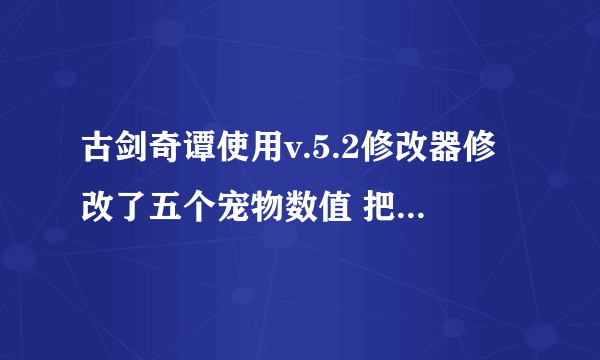 古剑奇谭使用v.5.2修改器修改了五个宠物数值 把一级提升成了三级 把灵力和成长都改成了100 没