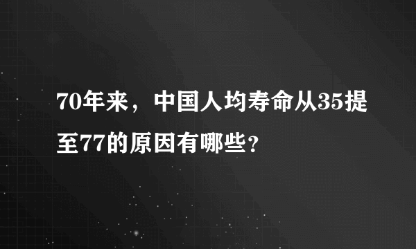 70年来，中国人均寿命从35提至77的原因有哪些？