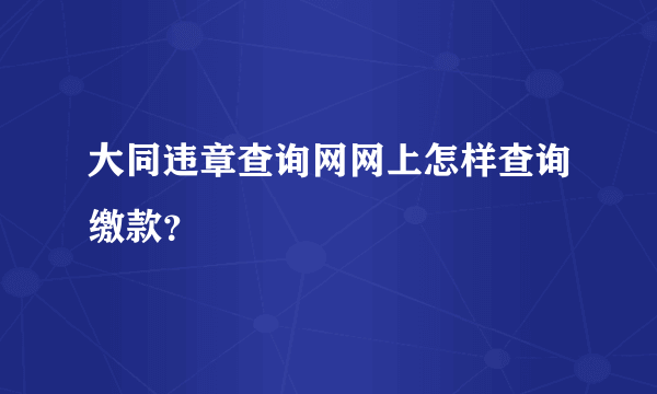 大同违章查询网网上怎样查询缴款？