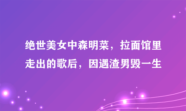 绝世美女中森明菜，拉面馆里走出的歌后，因遇渣男毁一生