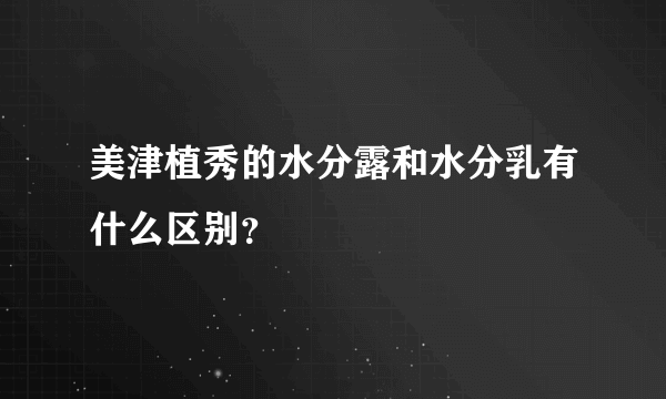 美津植秀的水分露和水分乳有什么区别？